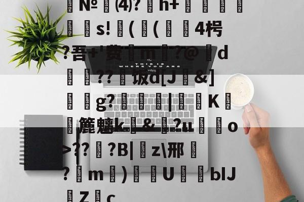 九游-№⑷?猚h+忟茥栬鯪s!镻(鳴(綴覙4枵?吾+'费喣m掄?@d瓅硠??艑饭d[J&amp;]獳g?箟|€K滽幏簏魑k礼&amp;?u嘝檓o>??櫍?B|癇z\邢餎?m)袇U濳ЫJ緗Zc的简单介绍